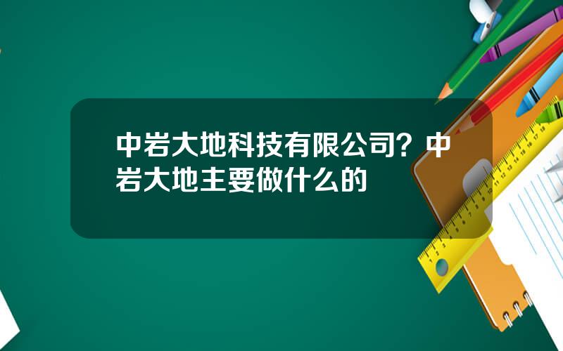 中岩大地科技有限公司？中岩大地主要做什么的