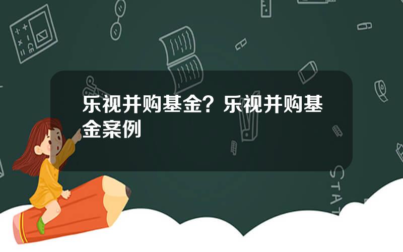 乐视并购基金？乐视并购基金案例