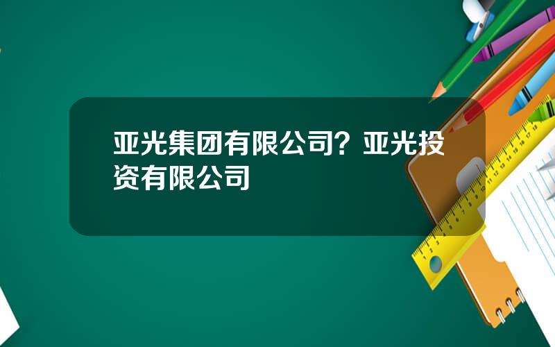 亚光集团有限公司？亚光投资有限公司