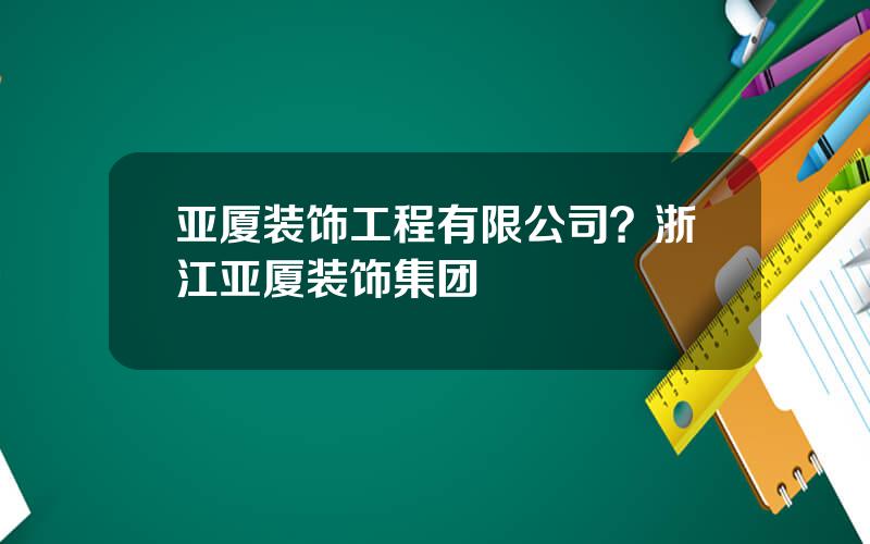 亚厦装饰工程有限公司？浙江亚厦装饰集团