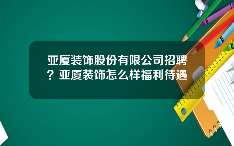 亚厦装饰股份有限公司招聘？亚厦装饰怎么样福利待遇