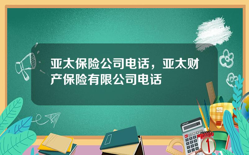 亚太保险公司电话，亚太财产保险有限公司电话