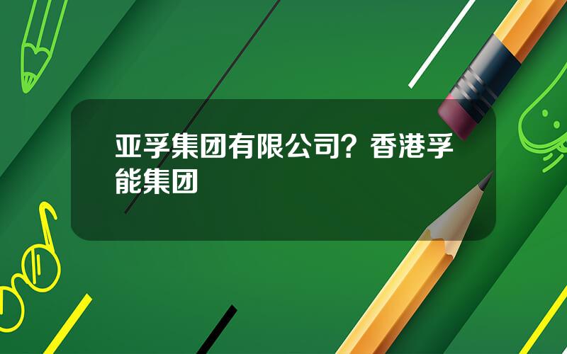 亚孚集团有限公司？香港孚能集团