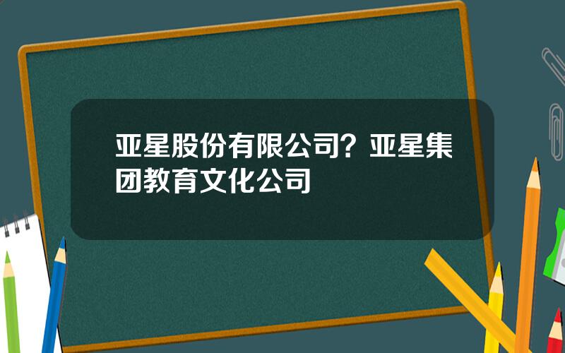 亚星股份有限公司？亚星集团教育文化公司