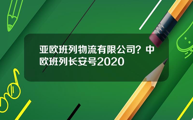 亚欧班列物流有限公司？中欧班列长安号2020