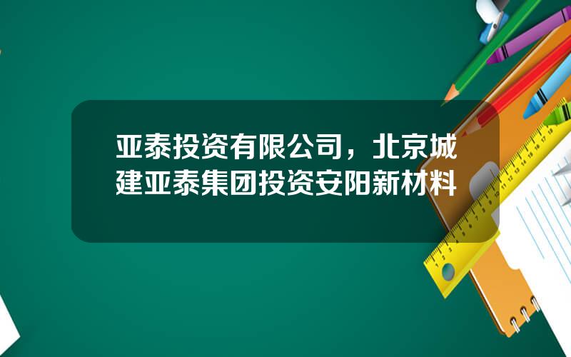 亚泰投资有限公司，北京城建亚泰集团投资安阳新材料