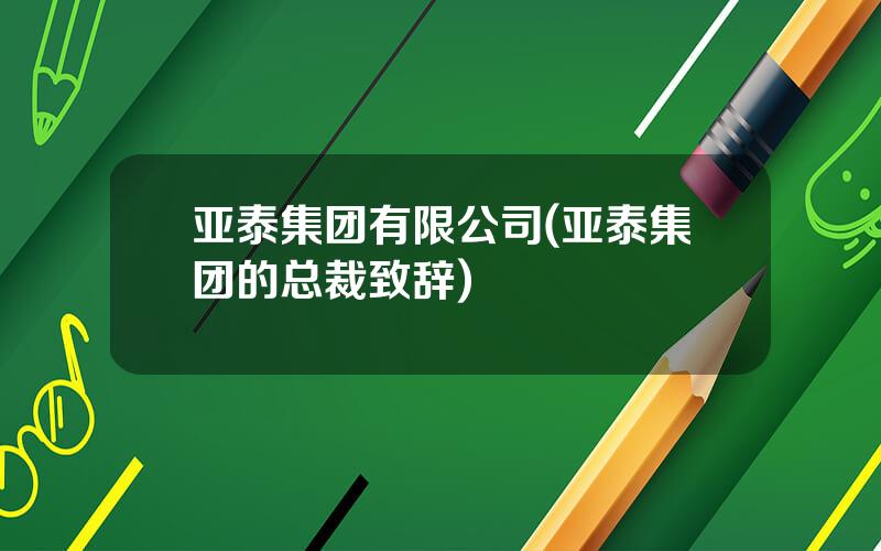 亚泰集团有限公司(亚泰集团的总裁致辞)