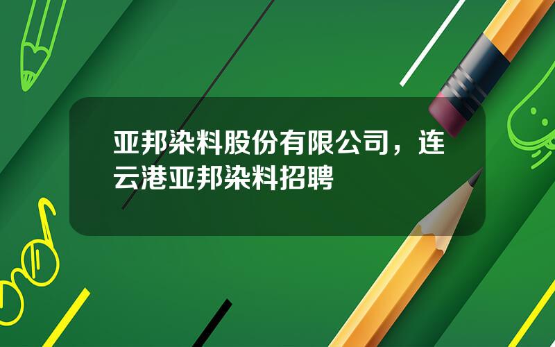 亚邦染料股份有限公司，连云港亚邦染料招聘