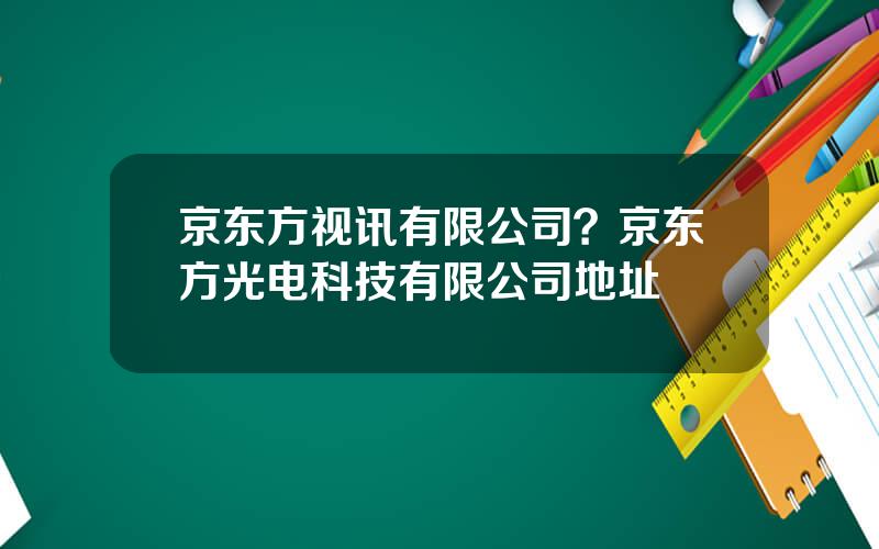 京东方视讯有限公司？京东方光电科技有限公司地址