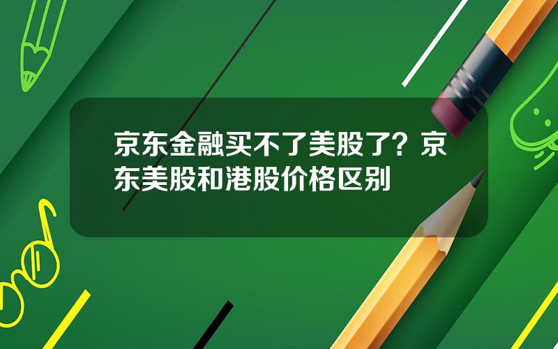 京东金融买不了美股了？京东美股和港股价格区别