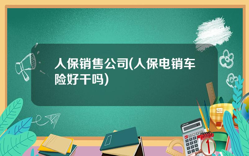 人保销售公司(人保电销车险好干吗)