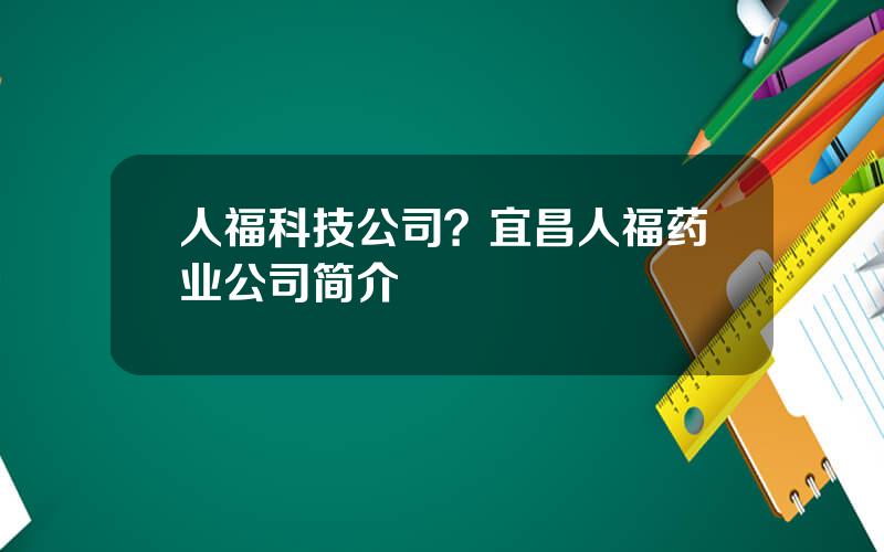 人福科技公司？宜昌人福药业公司简介