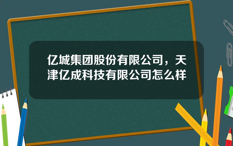 亿城集团股份有限公司，天津亿成科技有限公司怎么样