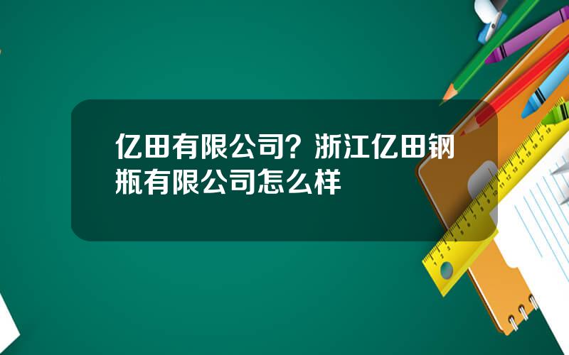 亿田有限公司？浙江亿田钢瓶有限公司怎么样