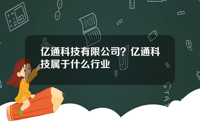 亿通科技有限公司？亿通科技属于什么行业