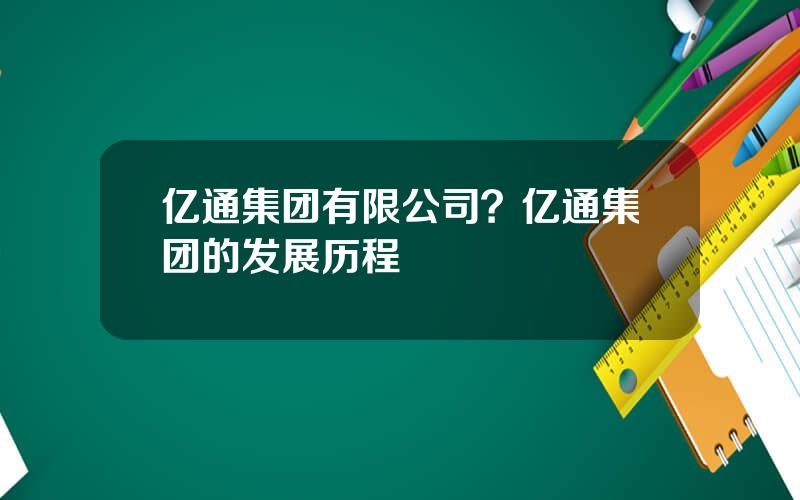 亿通集团有限公司？亿通集团的发展历程