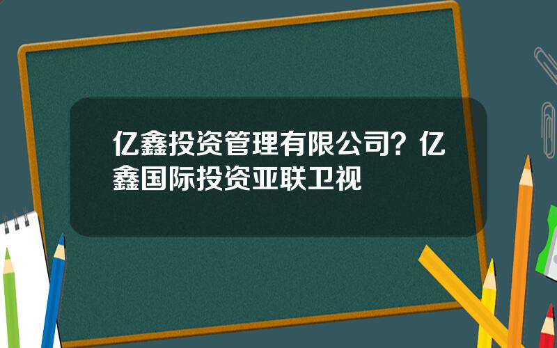 亿鑫投资管理有限公司？亿鑫国际投资亚联卫视