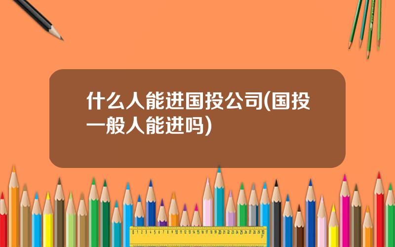 什么人能进国投公司(国投一般人能进吗)