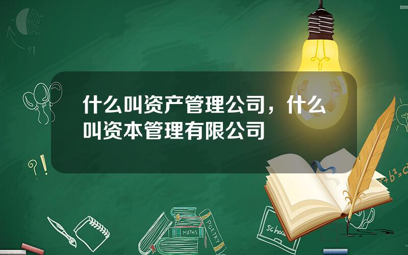 什么叫资产管理公司，什么叫资本管理有限公司