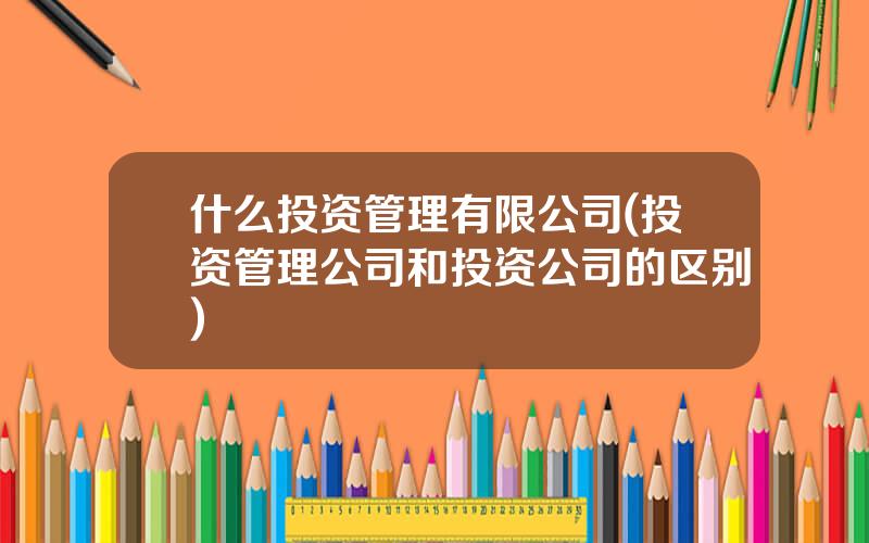 什么投资管理有限公司(投资管理公司和投资公司的区别)