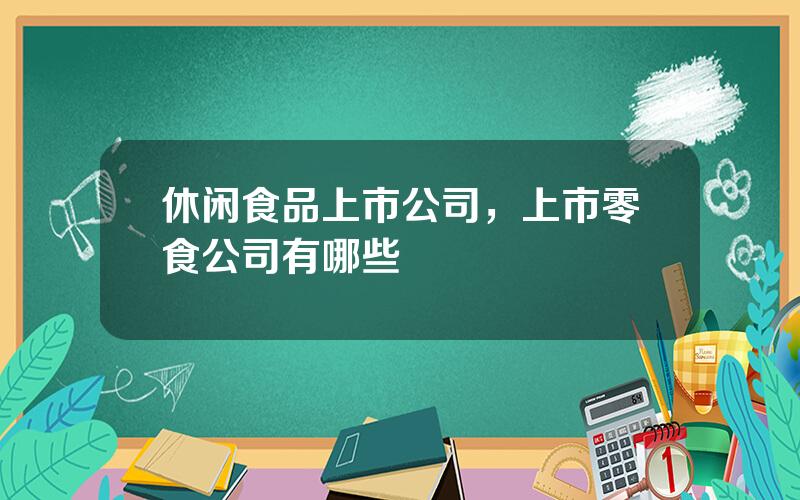 休闲食品上市公司，上市零食公司有哪些