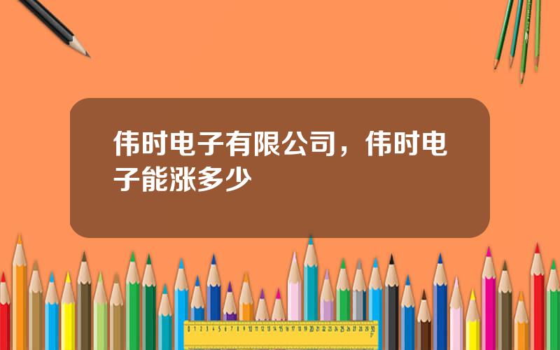 伟时电子有限公司，伟时电子能涨多少