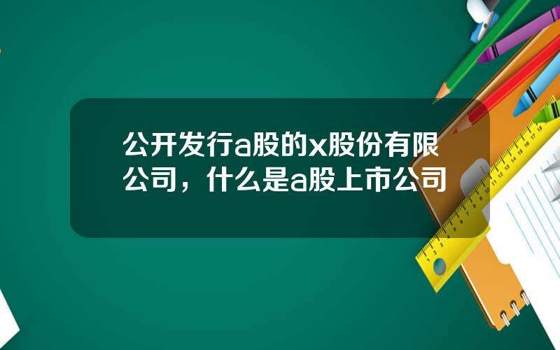 公开发行a股的x股份有限公司，什么是a股上市公司