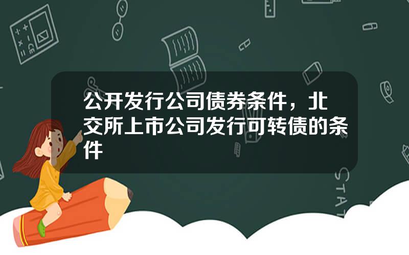 公开发行公司债券条件，北交所上市公司发行可转债的条件