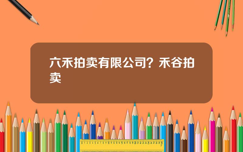 六禾拍卖有限公司？禾谷拍卖