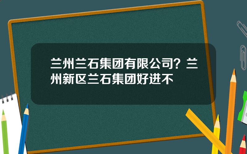 兰州兰石集团有限公司？兰州新区兰石集团好进不