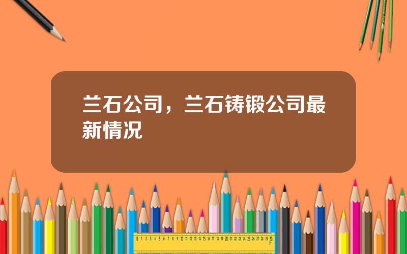 兰石公司，兰石铸锻公司最新情况