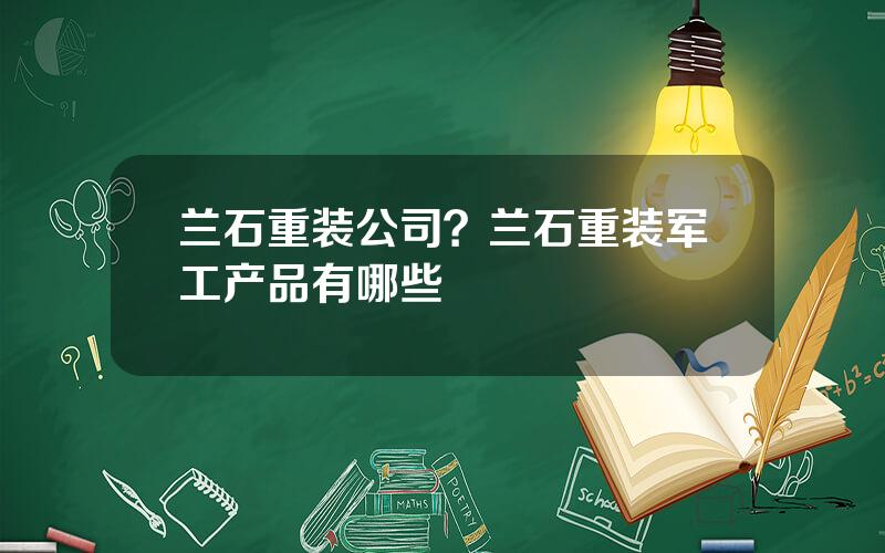 兰石重装公司？兰石重装军工产品有哪些