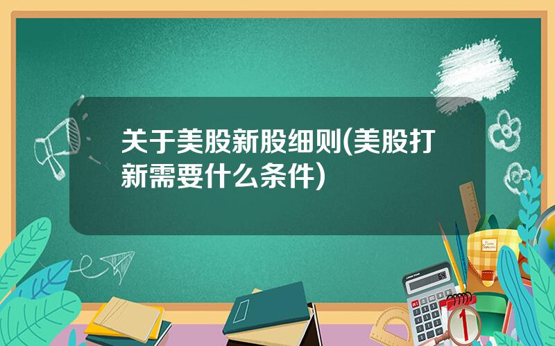 关于美股新股细则(美股打新需要什么条件)