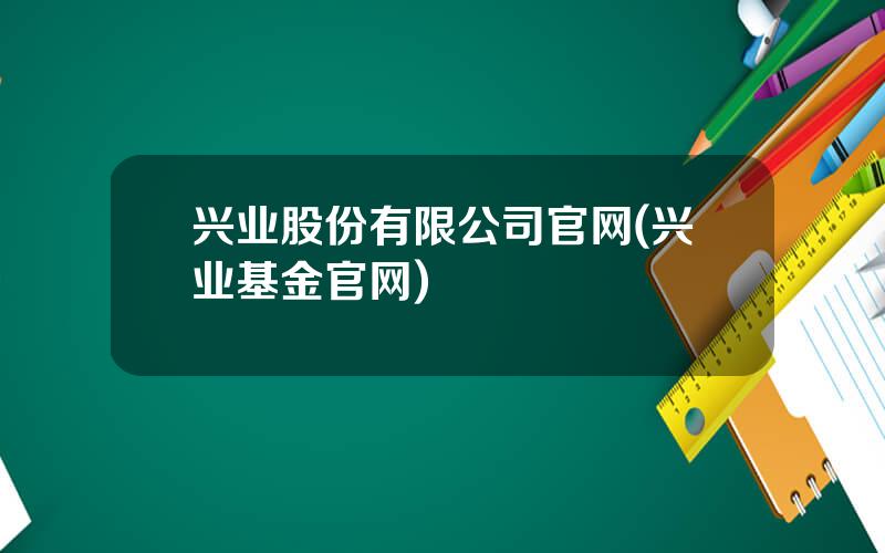 兴业股份有限公司官网(兴业基金官网)