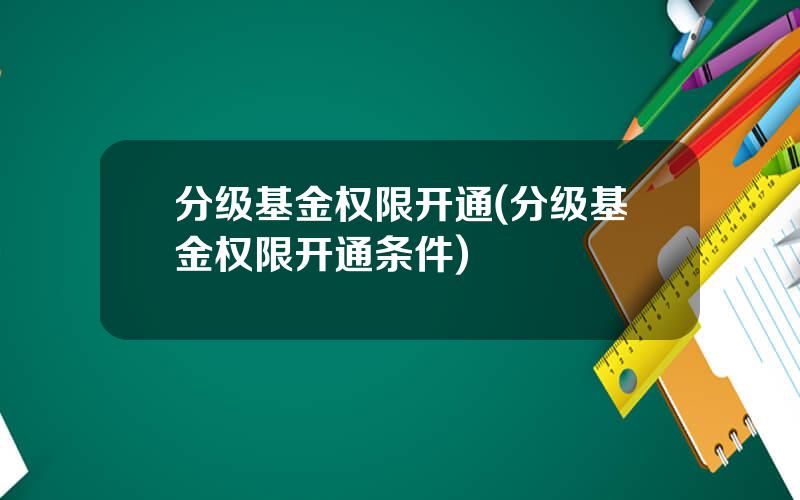 分级基金权限开通(分级基金权限开通条件)