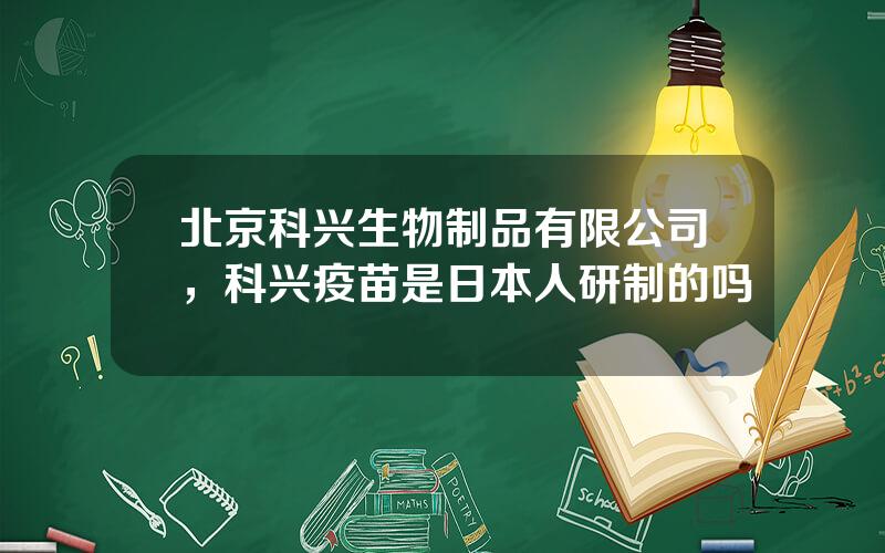 北京科兴生物制品有限公司，科兴疫苗是日本人研制的吗