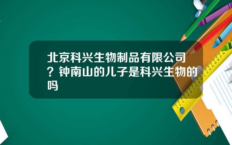 北京科兴生物制品有限公司？钟南山的儿子是科兴生物的吗