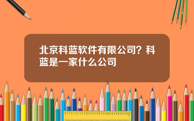 北京科蓝软件有限公司？科蓝是一家什么公司