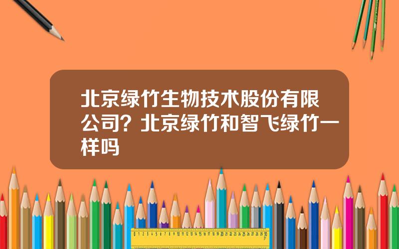 北京绿竹生物技术股份有限公司？北京绿竹和智飞绿竹一样吗