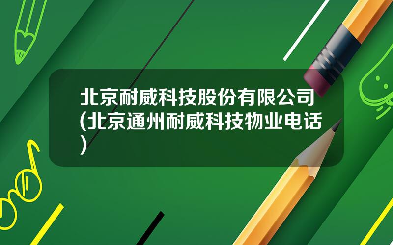 北京耐威科技股份有限公司(北京通州耐威科技物业电话)