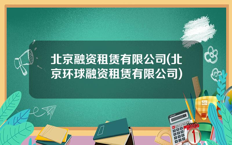 北京融资租赁有限公司(北京环球融资租赁有限公司)