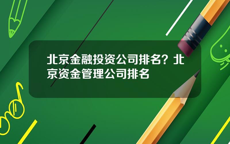 北京金融投资公司排名？北京资金管理公司排名