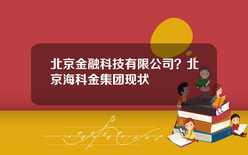 北京金融科技有限公司？北京海科金集团现状