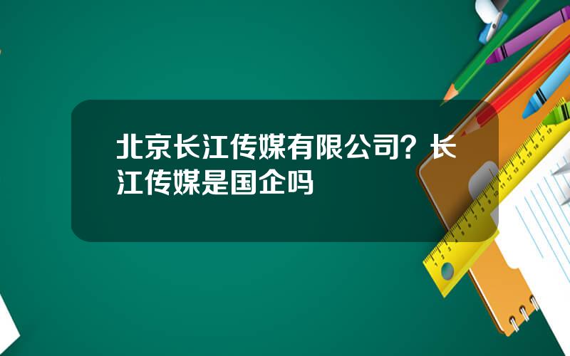 北京长江传媒有限公司？长江传媒是国企吗