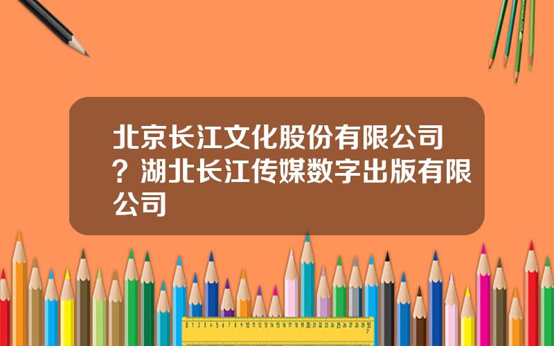 北京长江文化股份有限公司？湖北长江传媒数字出版有限公司