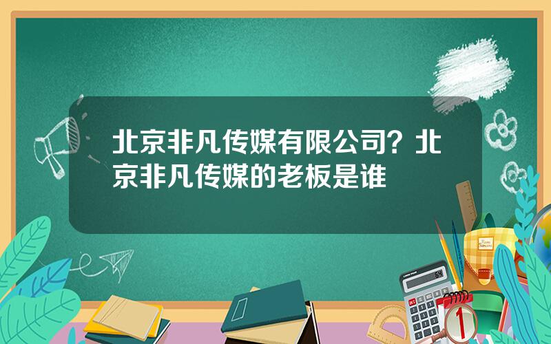 北京非凡传媒有限公司？北京非凡传媒的老板是谁