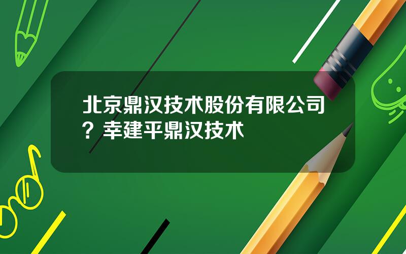 北京鼎汉技术股份有限公司？幸建平鼎汉技术