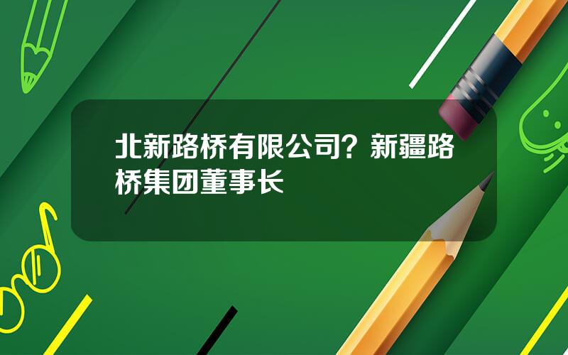 北新路桥有限公司？新疆路桥集团董事长