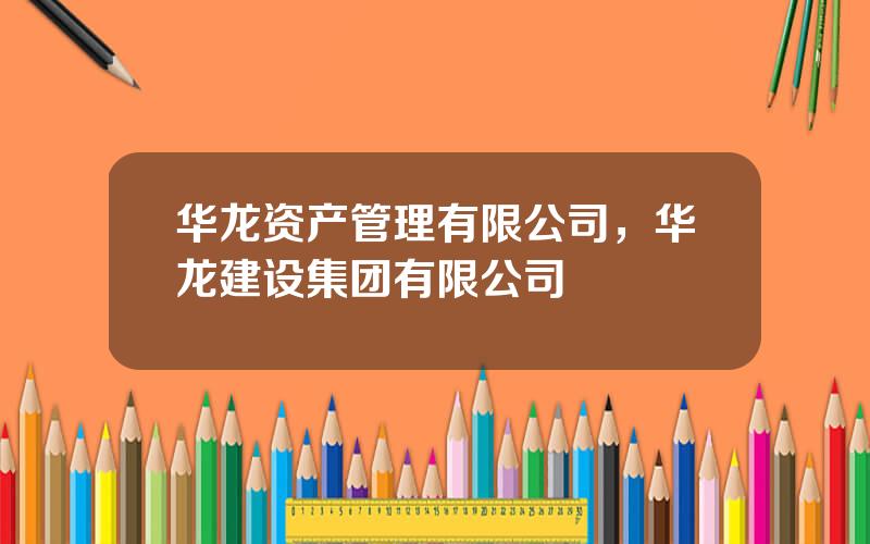 华龙资产管理有限公司，华龙建设集团有限公司