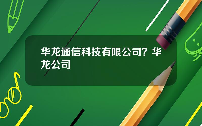 华龙通信科技有限公司？华龙公司